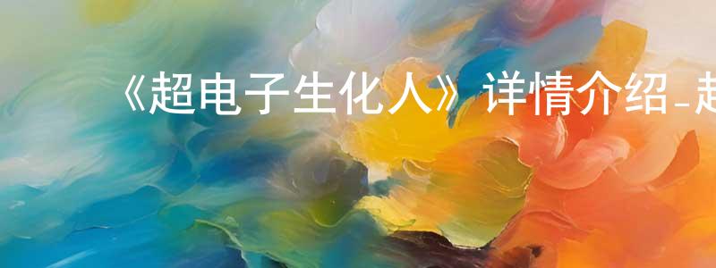 安静平发布《超电子生化人》详情介绍_超电子生化人已完结在线观看_超电子生化人迅雷下载_日漫